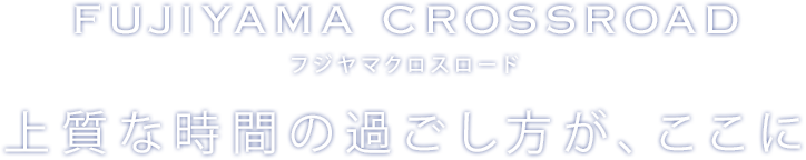 フジヤマクロスロード 上質な時間の過ごし方が、ここに