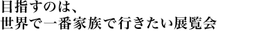 目指すのは、世界で一番家族で行きたい展覧会