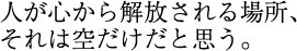 人が心から解放される場所、それは空だけだと思う。