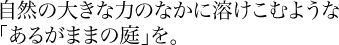 自然の大きな力のなかに溶けこむような「あるがままの庭」を。