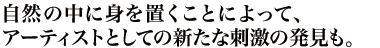 自然の中に身を置くことによって、アーティストとしての新たな刺激の発見も。