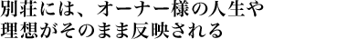 別荘には、オーナー様の人生や理想がそのまま反映される