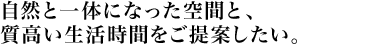 自然と一体になった空間と、質高い生活時間をご提案したい。