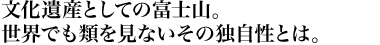 文化遺産としての富士山。世界でも類を見ないその独自性とは。