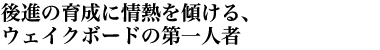 後進の育成に情熱を傾ける、ウェイクボードの第一人者