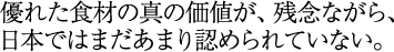 優れた食材の真の価値が、残念ながら、日本ではまだあまり認められていない。