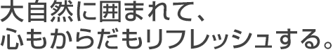 大自然に囲まれて、心もからだもリフレッシュする。