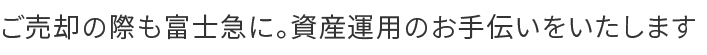 ご売却の際も富士急に。資産運用のお手伝いをいたします