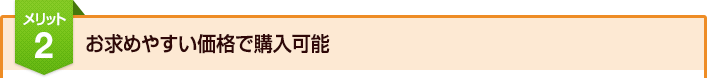 メリット2：お求めやすい価格で購入可能